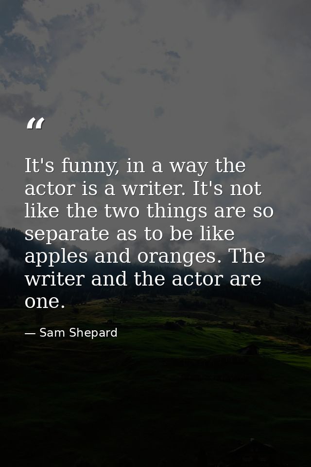 It's funny, in a way the actor is a writer. It's not like the two things are so separate as to be like apples and orange — Sam Shepard