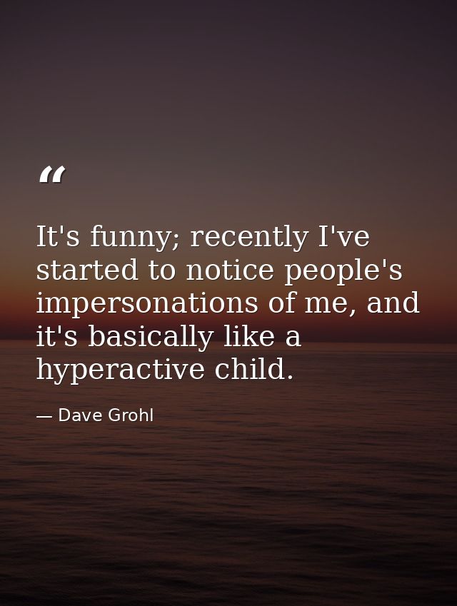 It's funny; recently I've started to notice people's impersonations of me, and it's basically like a hyperactive child. — Dave Grohl