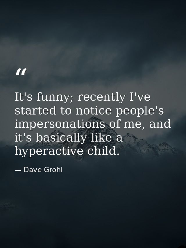 It's funny; recently I've started to notice people's impersonations of me, and it's basically like a hyperactive child. — Dave Grohl