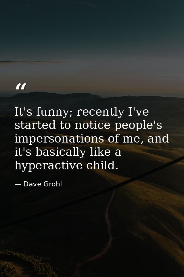 It's funny; recently I've started to notice people's impersonations of me, and it's basically like a hyperactive child. — Dave Grohl