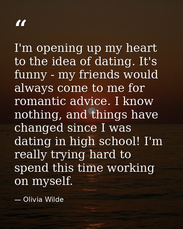 I'm opening up my heart to the idea of dating. It's funny - my friends would always come to me for romantic advice. I kn — Olivia Wilde