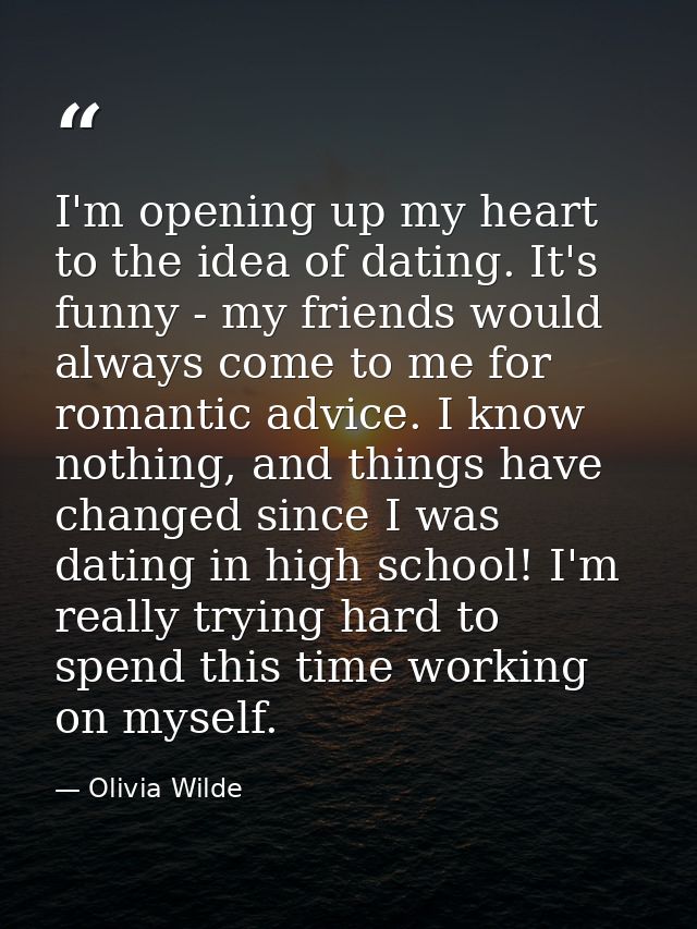 I'm opening up my heart to the idea of dating. It's funny - my friends would always come to me for romantic advice. I kn — Olivia Wilde