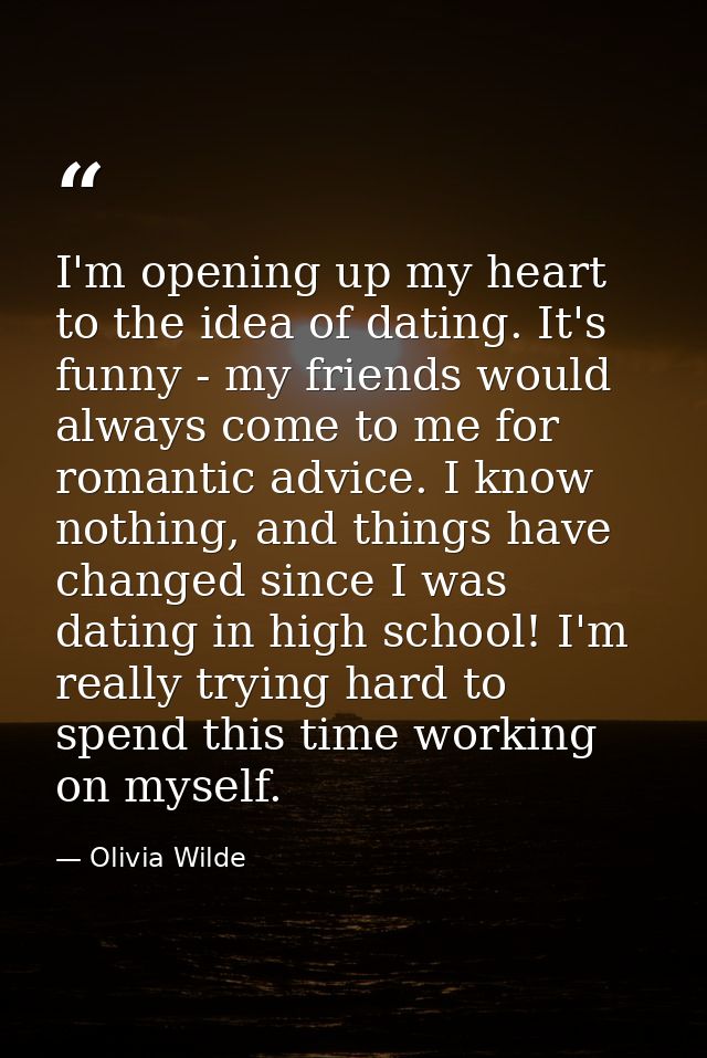 I'm opening up my heart to the idea of dating. It's funny - my friends would always come to me for romantic advice. I kn — Olivia Wilde