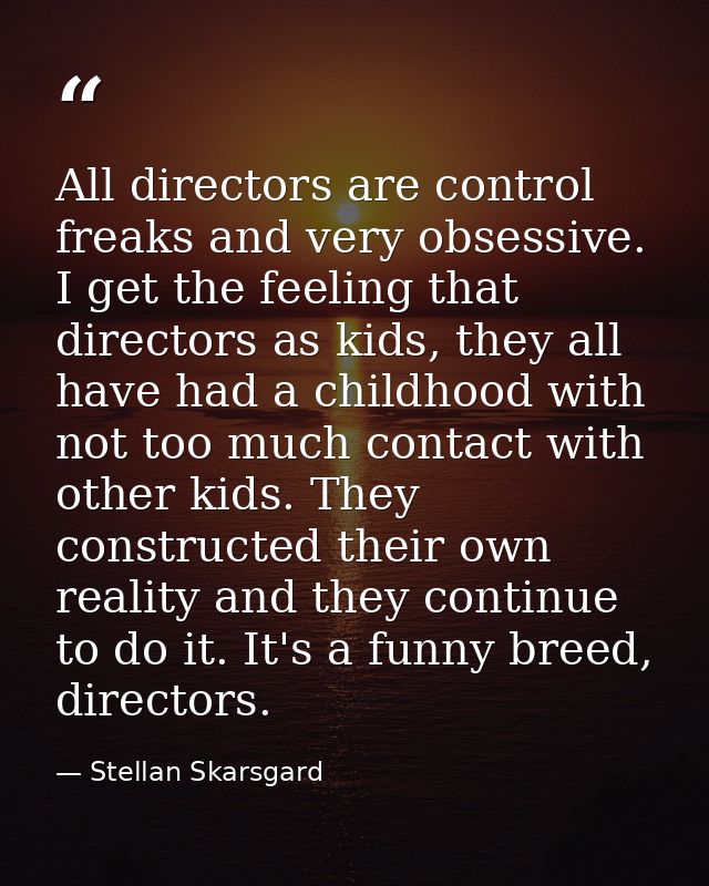 All directors are control freaks and very obsessive. I get the feeling that directors as kids, they all have had a child — Stellan Skarsgard
