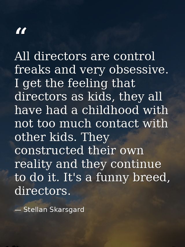 All directors are control freaks and very obsessive. I get the feeling that directors as kids, they all have had a child — Stellan Skarsgard