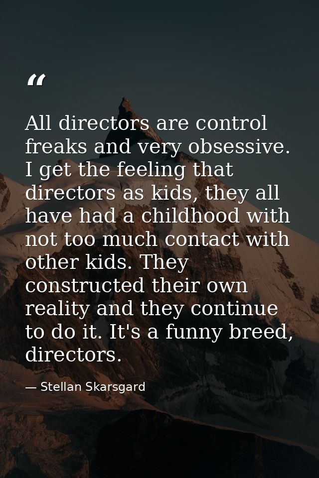 All directors are control freaks and very obsessive. I get the feeling that directors as kids, they all have had a child — Stellan Skarsgard