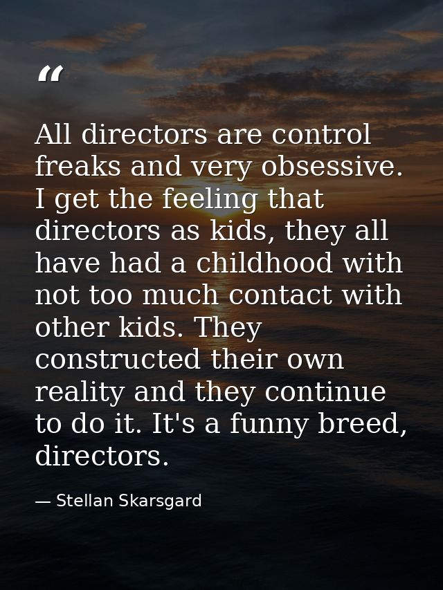 All directors are control freaks and very obsessive. I get the feeling that directors as kids, they all have had a child — Stellan Skarsgard