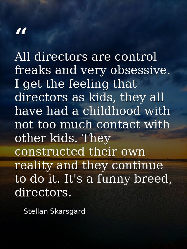 All directors are control freaks and very obsessive. I get the feeling that directors as kids, they all have had a child — Stellan Skarsgard
