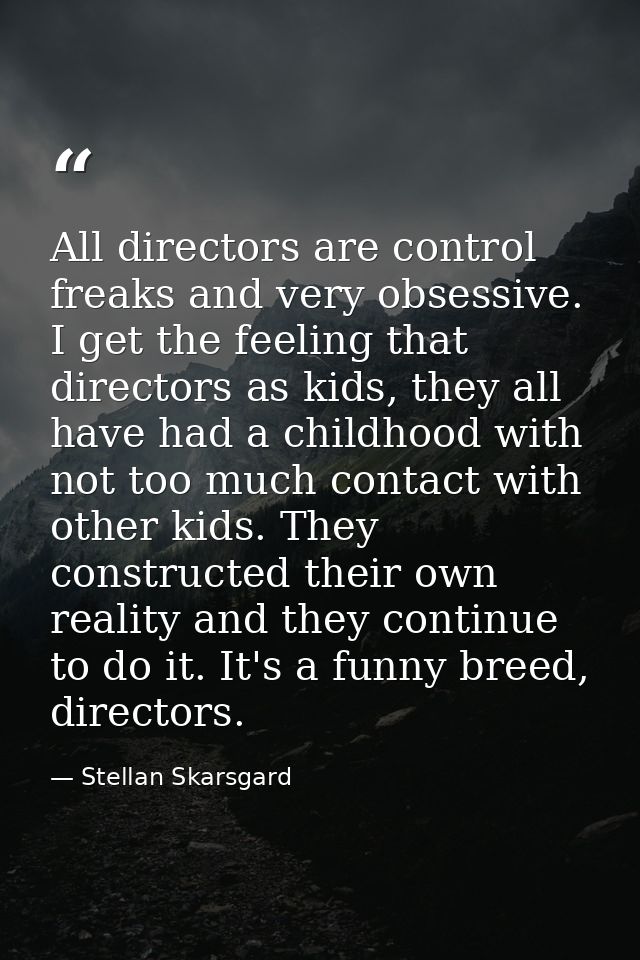 All directors are control freaks and very obsessive. I get the feeling that directors as kids, they all have had a child — Stellan Skarsgard