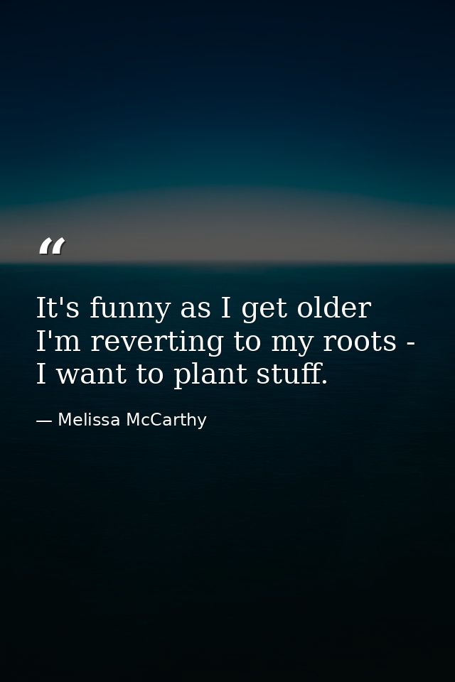 It's funny as I get older I'm reverting to my roots - I want to plant stuff. — Melissa McCarthy