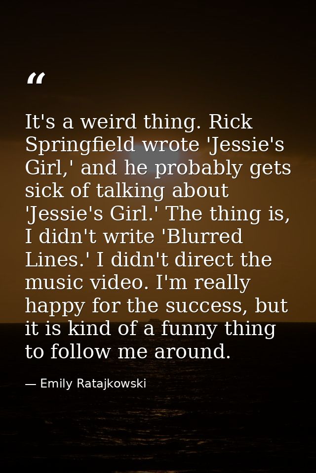 It's a weird thing. Rick Springfield wrote 'Jessie's Girl,' and he probably gets sick of talking about 'Jessie's Girl.'  — Emily Ratajkowski