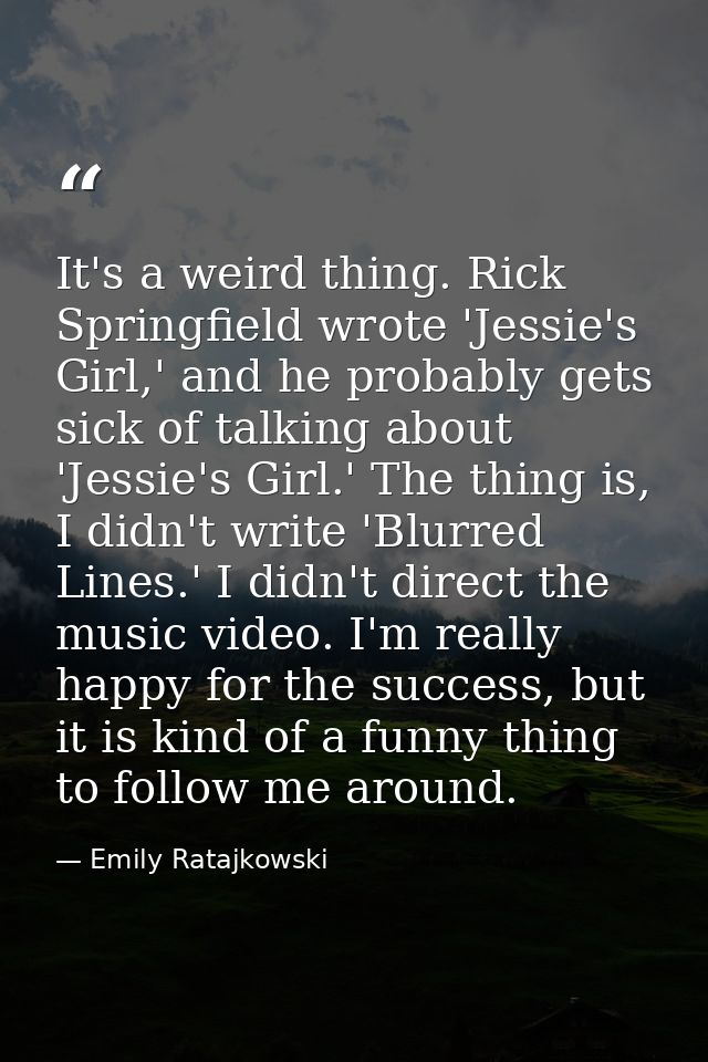 It's a weird thing. Rick Springfield wrote 'Jessie's Girl,' and he probably gets sick of talking about 'Jessie's Girl.'  — Emily Ratajkowski