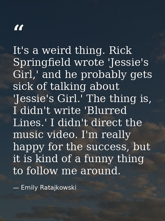 It's a weird thing. Rick Springfield wrote 'Jessie's Girl,' and he probably gets sick of talking about 'Jessie's Girl.'  — Emily Ratajkowski