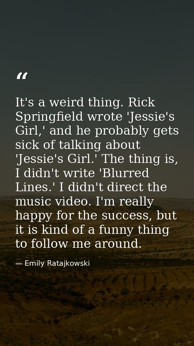 It's a weird thing. Rick Springfield wrote 'Jessie's Girl,' and he probably gets sick of talking about 'Jessie's Girl.'  — Emily Ratajkowski