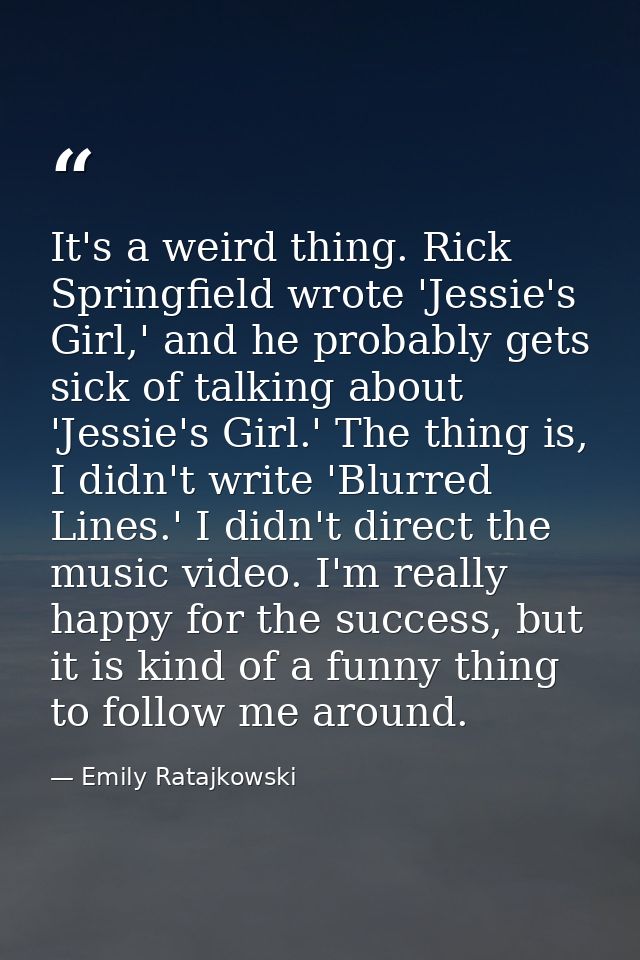 It's a weird thing. Rick Springfield wrote 'Jessie's Girl,' and he probably gets sick of talking about 'Jessie's Girl.'  — Emily Ratajkowski