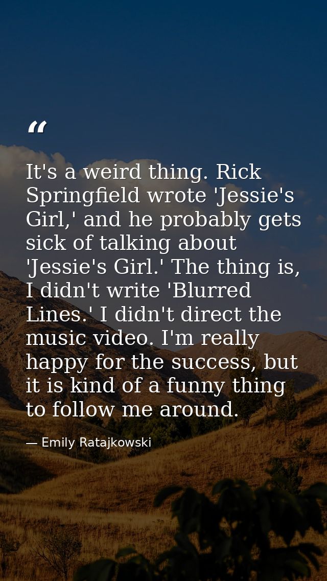 It's a weird thing. Rick Springfield wrote 'Jessie's Girl,' and he probably gets sick of talking about 'Jessie's Girl.'  — Emily Ratajkowski