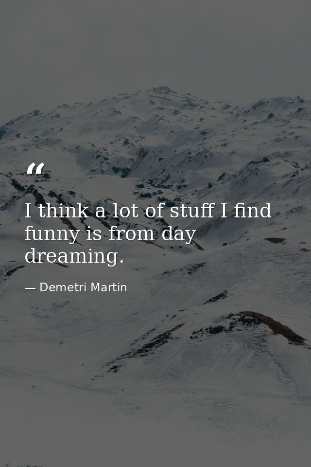 I think a lot of stuff I find funny is from day dreaming. — Demetri Martin