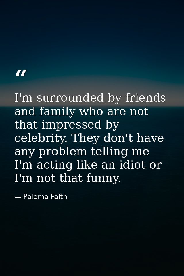 I'm surrounded by friends and family who are not that impressed by celebrity. They don't have any problem telling me I'm — Paloma Faith