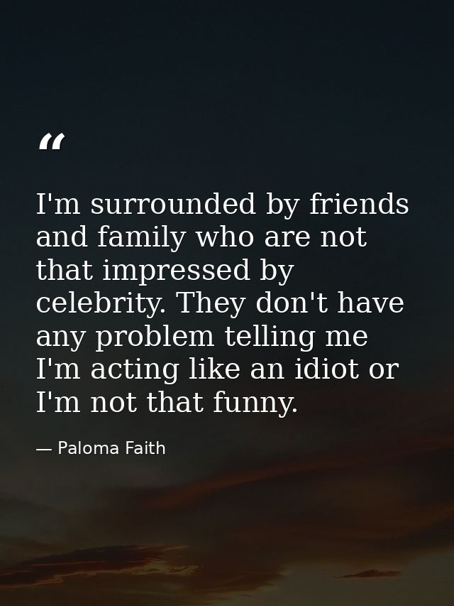 I'm surrounded by friends and family who are not that impressed by celebrity. They don't have any problem telling me I'm — Paloma Faith