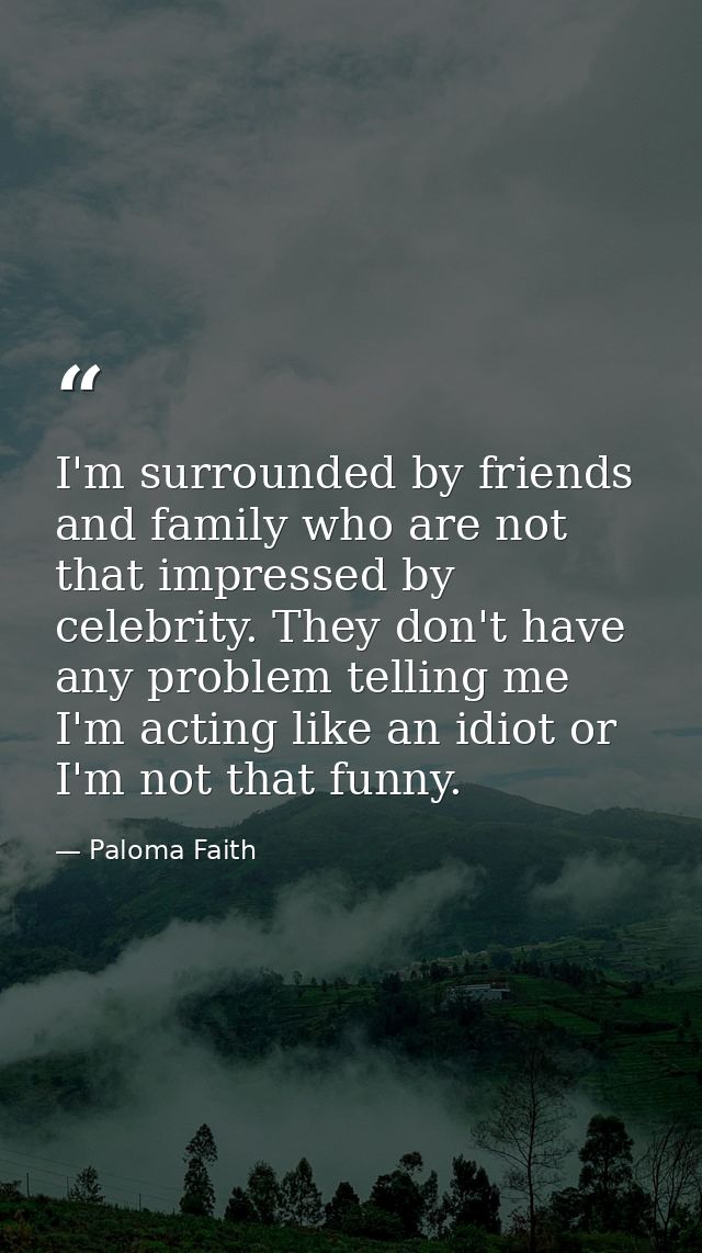 I'm surrounded by friends and family who are not that impressed by celebrity. They don't have any problem telling me I'm — Paloma Faith
