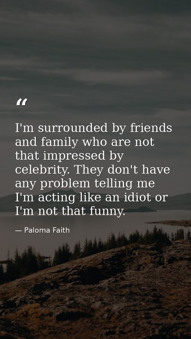 I'm surrounded by friends and family who are not that impressed by celebrity. They don't have any problem telling me I'm — Paloma Faith