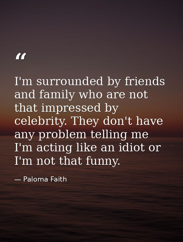 I'm surrounded by friends and family who are not that impressed by celebrity. They don't have any problem telling me I'm — Paloma Faith