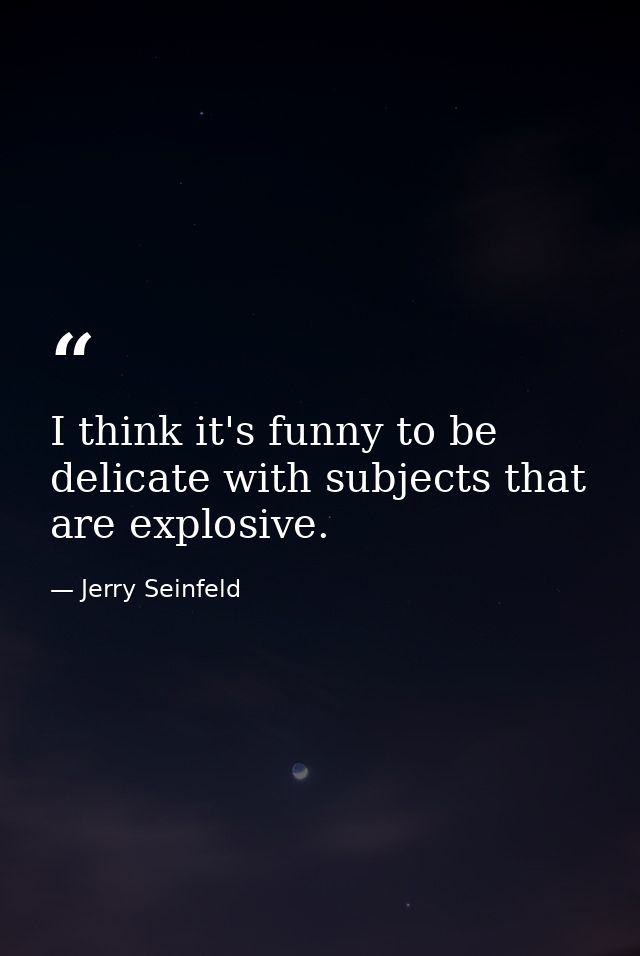 I think it's funny to be delicate with subjects that are explosive. — Jerry Seinfeld