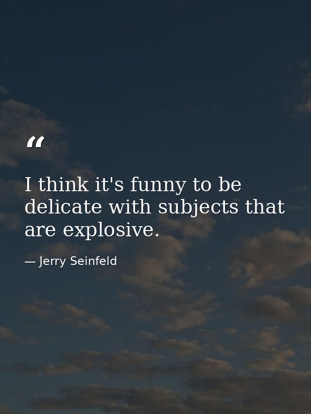 I think it's funny to be delicate with subjects that are explosive. — Jerry Seinfeld