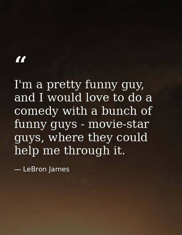 I'm a pretty funny guy, and I would love to do a comedy with a bunch of funny guys - movie-star guys, where they could h — LeBron James