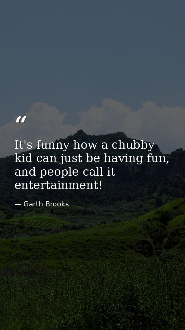 It's funny how a chubby kid can just be having fun, and people call it entertainment! — Garth Brooks