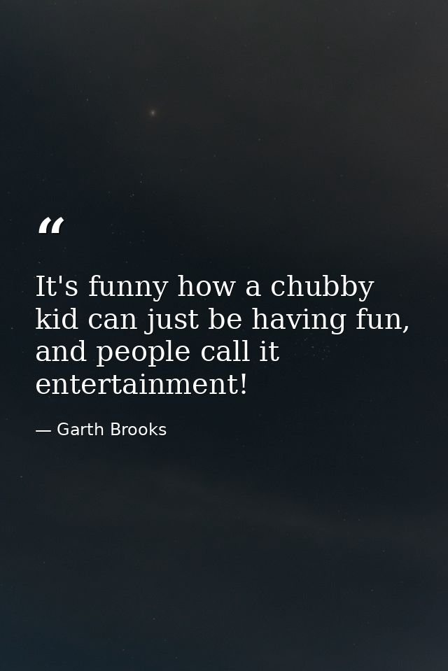 It's funny how a chubby kid can just be having fun, and people call it entertainment! — Garth Brooks