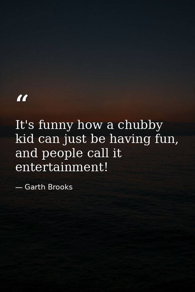 It's funny how a chubby kid can just be having fun, and people call it entertainment! — Garth Brooks