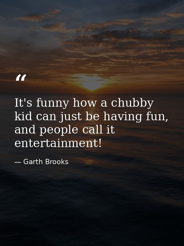 It's funny how a chubby kid can just be having fun, and people call it entertainment! — Garth Brooks