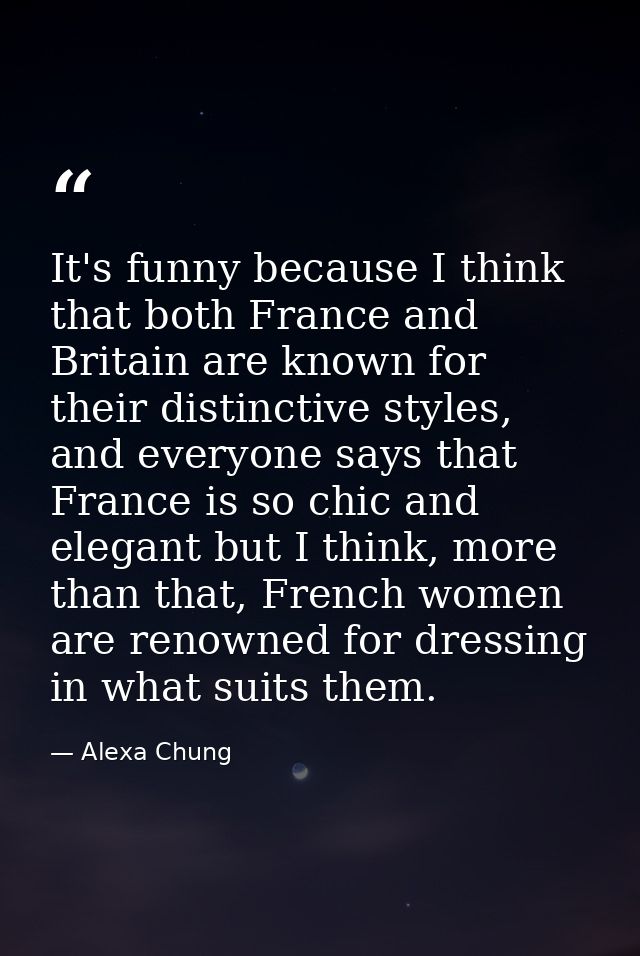 It's funny because I think that both France and Britain are known for their distinctive styles, and everyone says that F — Alexa Chung