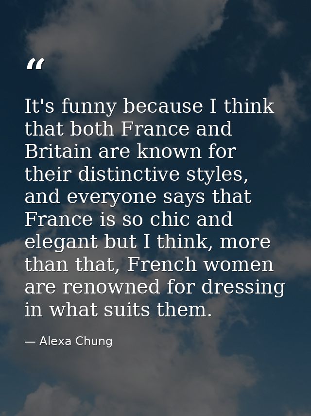 It's funny because I think that both France and Britain are known for their distinctive styles, and everyone says that F — Alexa Chung