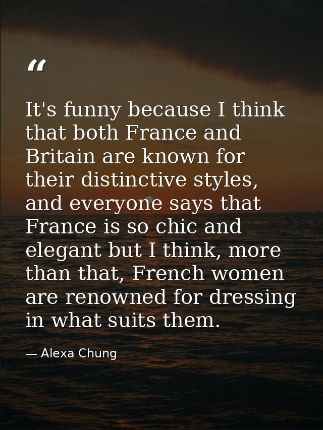 It's funny because I think that both France and Britain are known for their distinctive styles, and everyone says that F — Alexa Chung