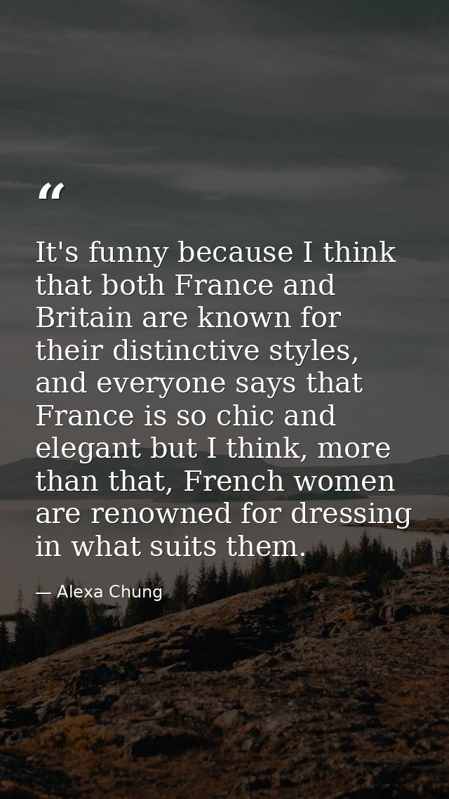 It's funny because I think that both France and Britain are known for their distinctive styles, and everyone says that F — Alexa Chung