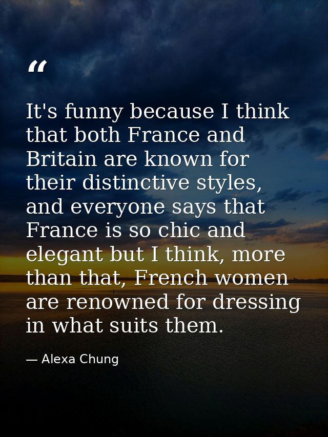 It's funny because I think that both France and Britain are known for their distinctive styles, and everyone says that F — Alexa Chung