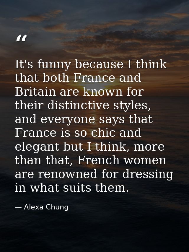 It's funny because I think that both France and Britain are known for their distinctive styles, and everyone says that F — Alexa Chung