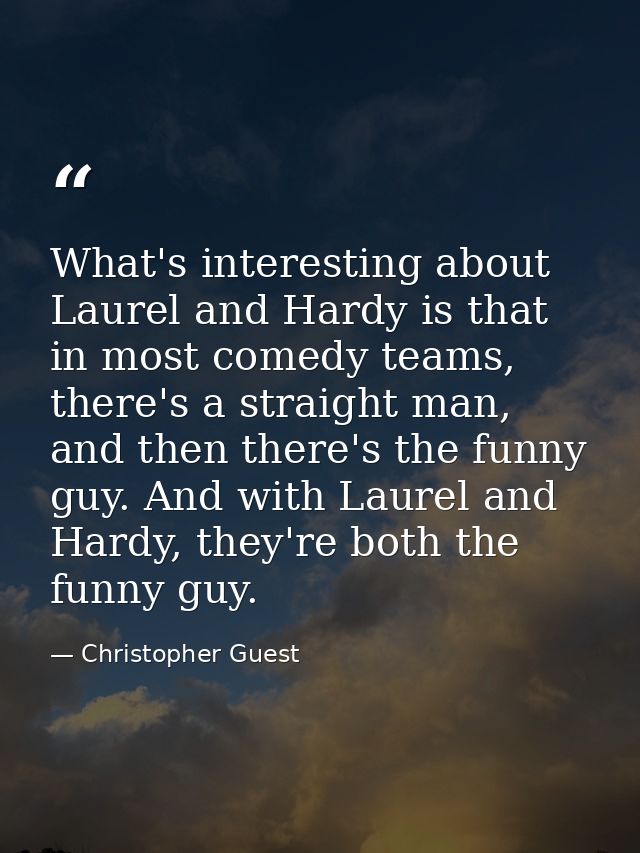 What's interesting about Laurel and Hardy is that in most comedy teams, there's a straight man, and then there's the fun — Christopher Guest