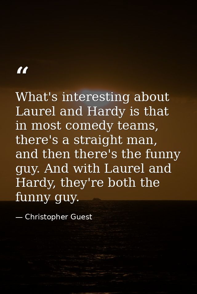 What's interesting about Laurel and Hardy is that in most comedy teams, there's a straight man, and then there's the fun — Christopher Guest