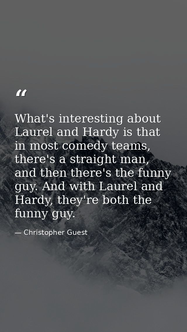 What's interesting about Laurel and Hardy is that in most comedy teams, there's a straight man, and then there's the fun — Christopher Guest