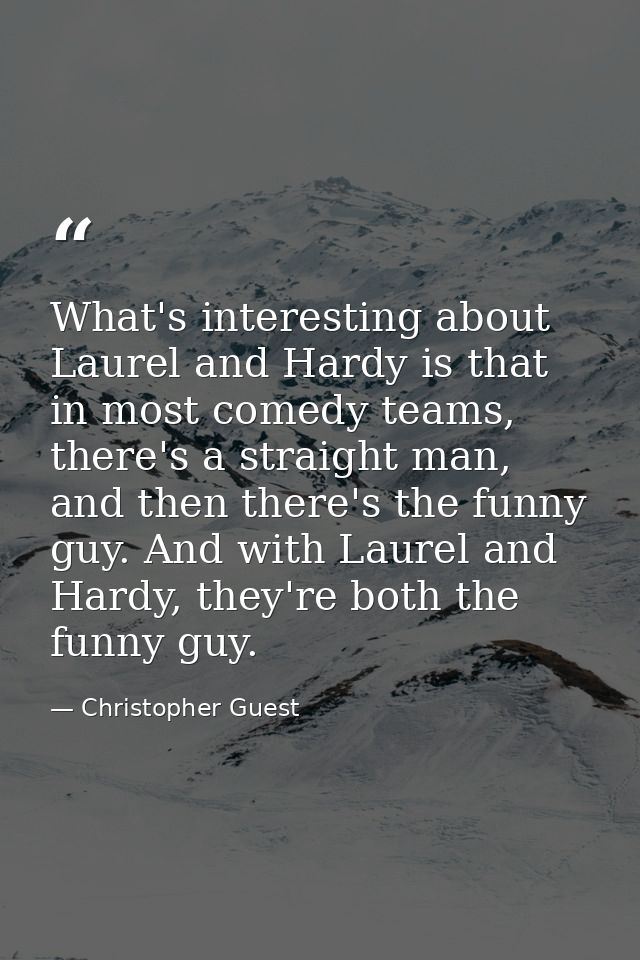 What's interesting about Laurel and Hardy is that in most comedy teams, there's a straight man, and then there's the fun — Christopher Guest