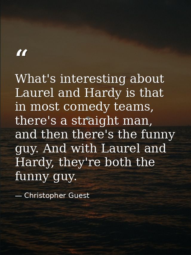 What's interesting about Laurel and Hardy is that in most comedy teams, there's a straight man, and then there's the fun — Christopher Guest