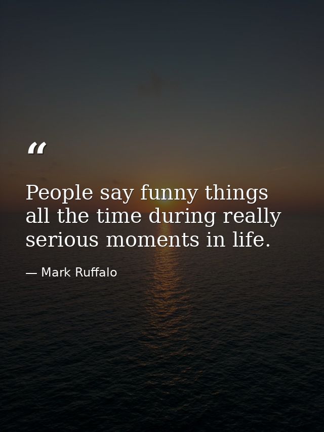 People say funny things all the time during really serious moments in life. — Mark Ruffalo
