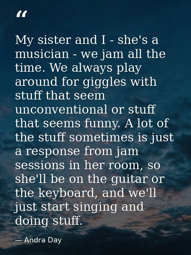 My sister and I - she's a musician - we jam all the time. We always play around for giggles with stuff that seem unconve — Andra Day