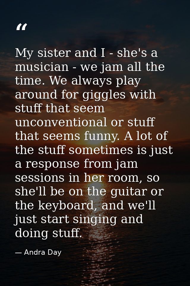 My sister and I - she's a musician - we jam all the time. We always play around for giggles with stuff that seem unconve — Andra Day