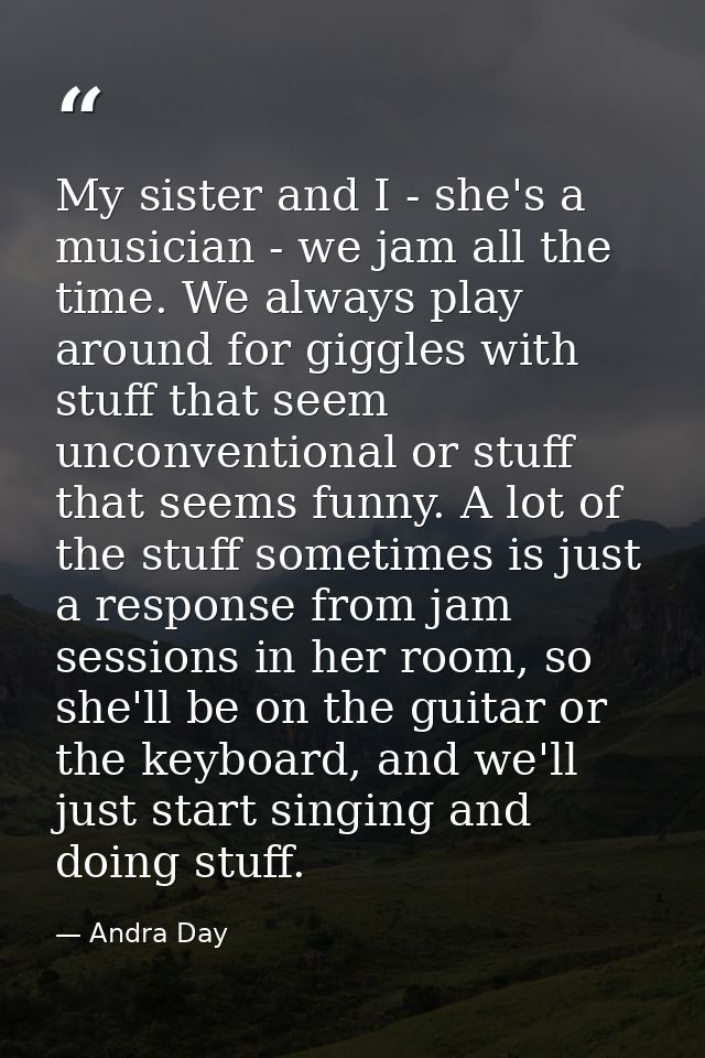 My sister and I - she's a musician - we jam all the time. We always play around for giggles with stuff that seem unconve — Andra Day