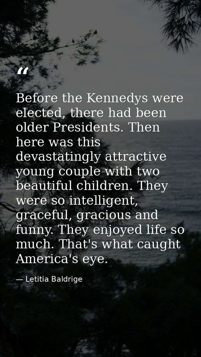 Before the Kennedys were elected, there had been older Presidents. Then here was this devastatingly attractive young cou — Letitia Baldrige