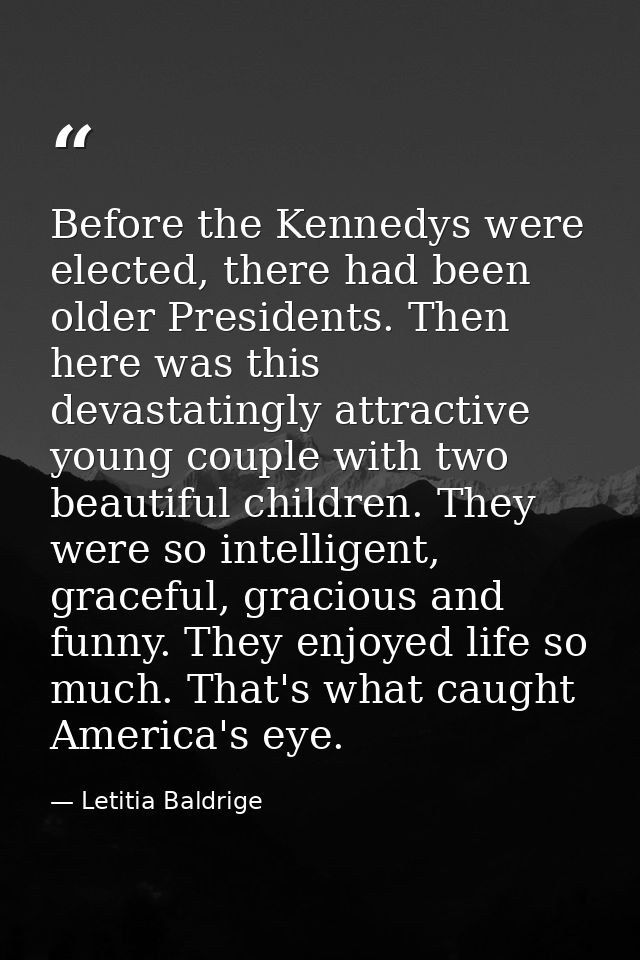 Before the Kennedys were elected, there had been older Presidents. Then here was this devastatingly attractive young cou — Letitia Baldrige